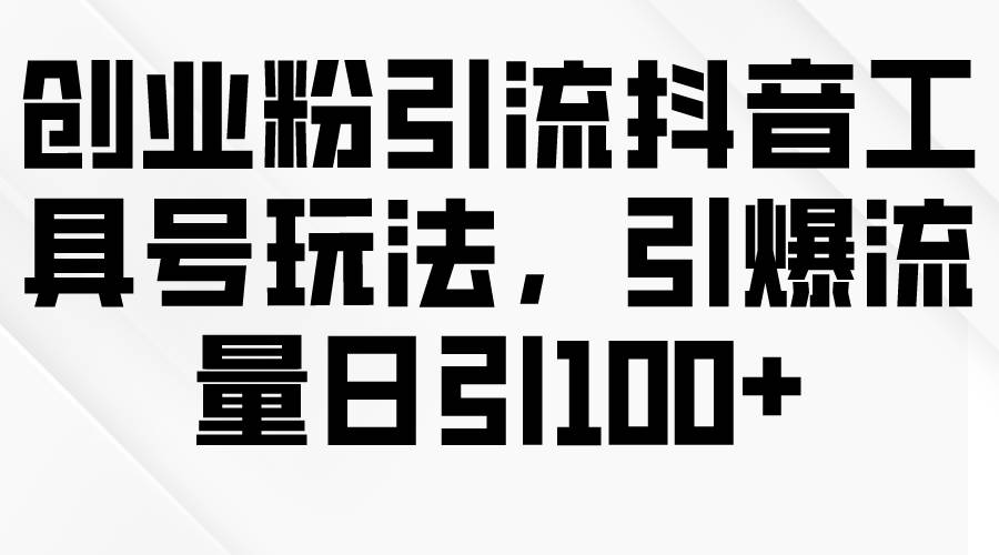创业粉引流抖音工具号玩法，引爆流量日引100+-博学库