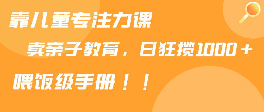 靠儿童专注力课程售卖亲子育儿课程，日暴力狂揽1000+，喂饭手册分享-博学库