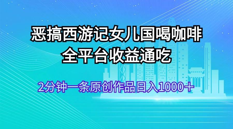 恶搞西游记女儿国喝咖啡 全平台收益通吃 2分钟一条原创作品日入1000＋-博学库