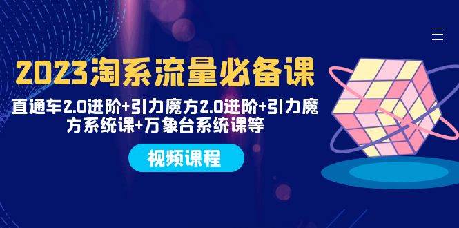 2023淘系流量必备课 直通车2.0进阶+引力魔方2.0进阶+引力魔方系统课+万象台-博学库
