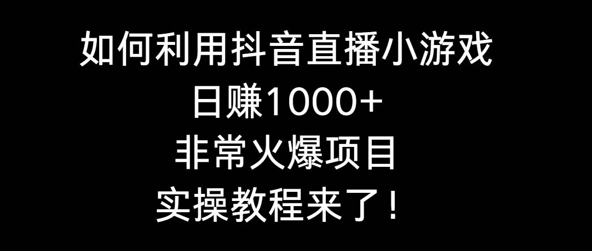 如何利用抖音直播小游戏日赚1000+，非常火爆项目，实操教程来了！-博学库