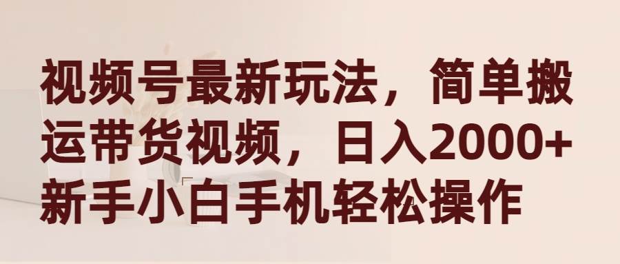 视频号最新玩法，简单搬运带货视频，日入2000+，新手小白手机轻松操作-博学库