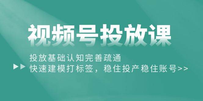 视频号投放课：投放基础认知完善疏通，快速建模打标签，稳住投产稳住账号-博学库