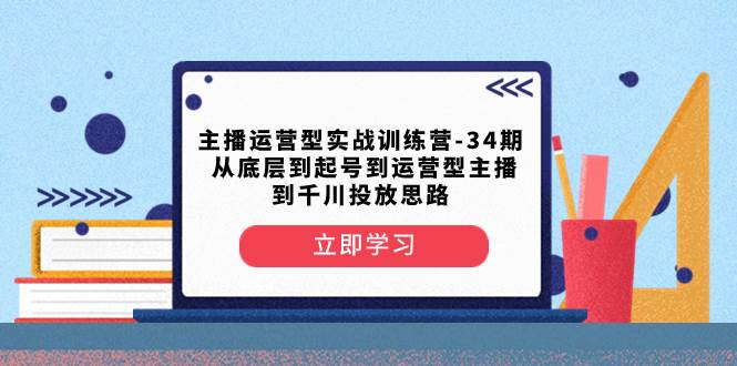 主播运营型实战训练营-第34期  从底层到起号到运营型主播到千川投放思路-博学库