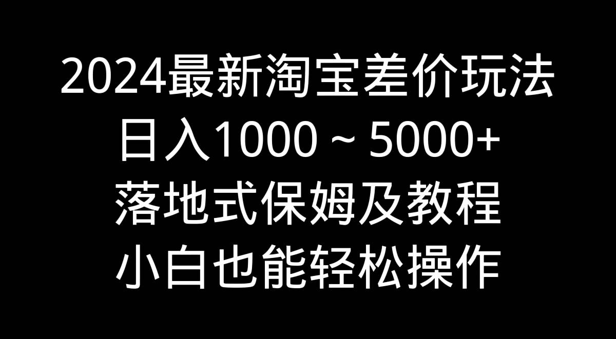 2024最新淘宝差价玩法，日入1000～5000+落地式保姆及教程 小白也能轻松操作-博学库