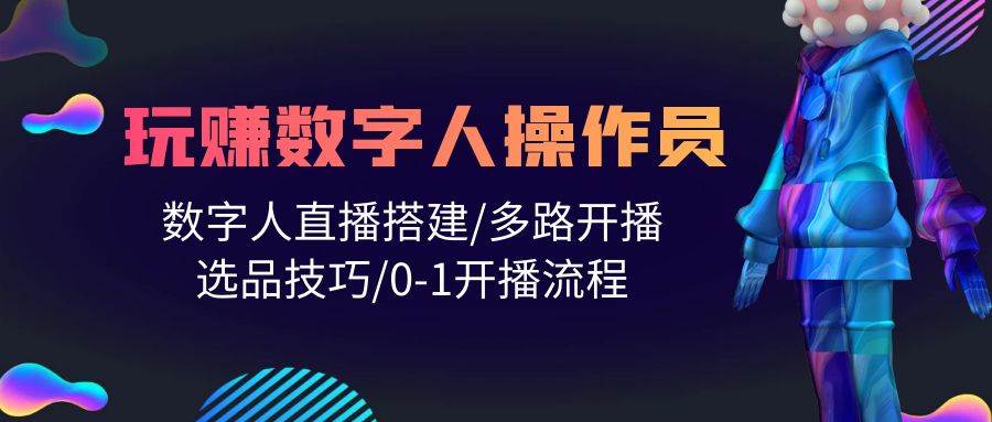人人都能玩赚数字人操作员 数字人直播搭建/多路开播/选品技巧/0-1开播流程-博学库