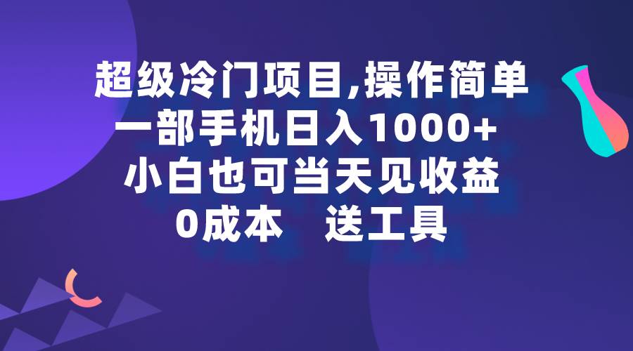 超级冷门项目,操作简单，一部手机轻松日入1000+，小白也可当天看见收益-博学库