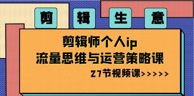 剪辑生意-剪辑师个人ip流量思维与运营策略课（27节视频课）-博学库