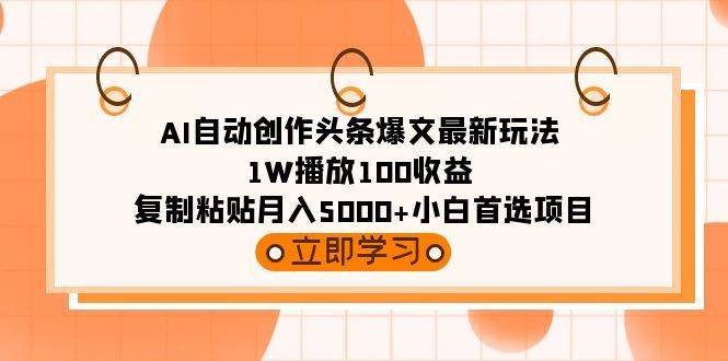 AI自动创作头条爆文最新玩法 1W播放100收益 复制粘贴月入5000+小白首选项目-博学库
