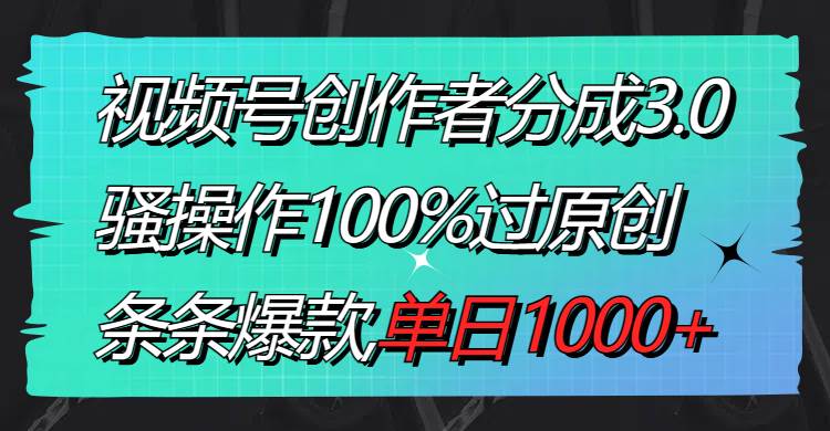 视频号创作者分成3.0玩法，骚操作100%过原创，条条爆款，单日1000+-博学库
