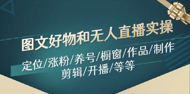 图文好物和无人直播实操：定位/涨粉/养号/橱窗/作品/制作/剪辑/开播/等等-博学库