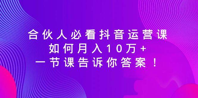 合伙人必看抖音运营课，如何月入10万+，一节课告诉你答案！-博学库