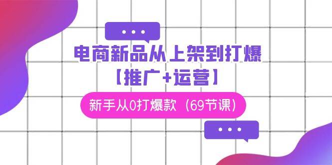 电商 新品从上架到打爆【推广+运营】，新手从0打爆款（69节课）-博学库