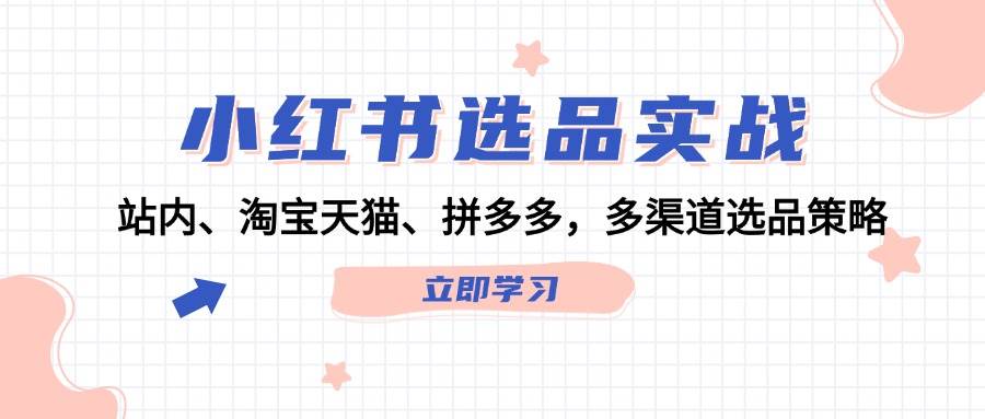 小红书选品实战：站内、淘宝天猫、拼多多，多渠道选品策略-博学库
