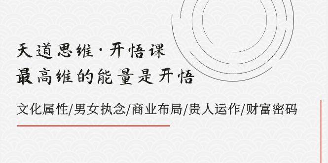 天道思维·开悟课-最高维的天道思维·开悟课-最高维的能量是开悟，文化属性/男女执念/商业布局/贵人运作/财富密码-博学库