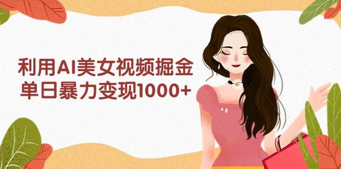 利用AI美女视频掘金，单日暴力变现1000+，多平台高收益，小白跟着干就完…-博学库