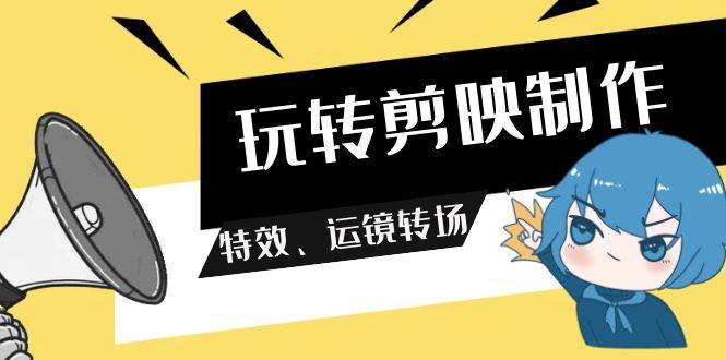玩转 剪映制作，特效、运镜转场（113节视频）-博学库