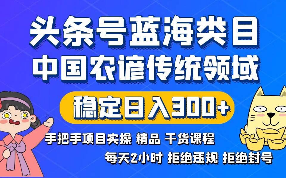 头条号蓝海类目传统和农谚领域实操精品课程拒绝违规封号稳定日入300+-博学库