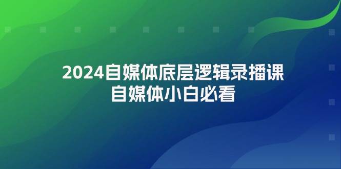 2024自媒体底层逻辑录播课，自媒体小白必看-博学库