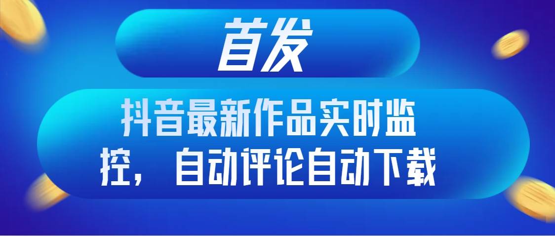 首发抖音最新作品实时监控，自动评论自动下载-博学库