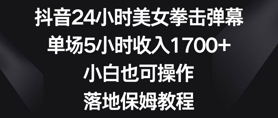 抖音24小时美女拳击弹幕，单场5小时收入1700+，小白也可操作，落地保姆教程-博学库