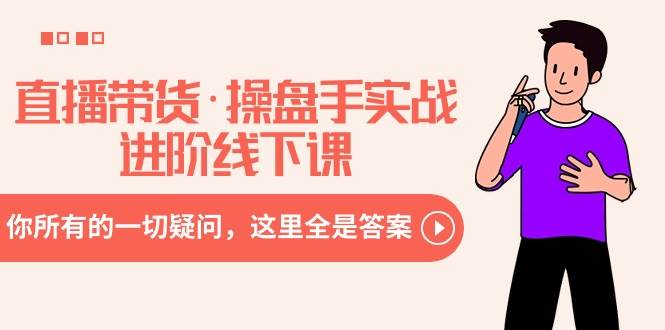 直播带货·操盘手实战进阶线下课：你所有的一切疑问，这里全是答案-博学库
