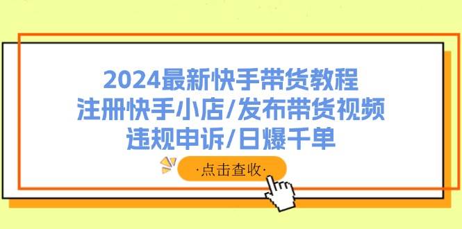 2024最新快手带货教程：注册快手小店/发布带货视频/违规申诉/日爆千单-博学库