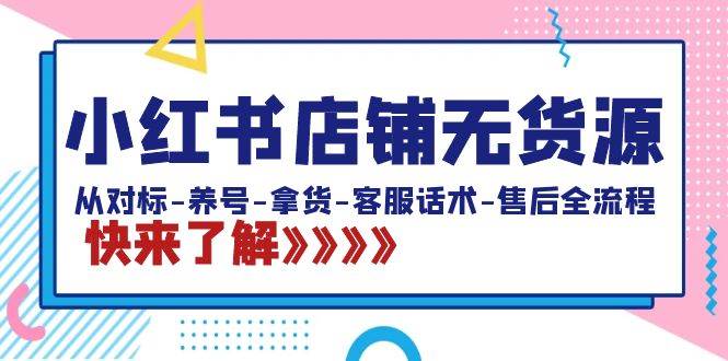 小红书店铺无货源：从对标-养号-拿货-客服话术-售后全流程（20节课）-博学库