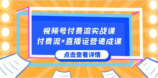 视频号付费流实战课，付费流×直播运营速成课，让你快速掌握视频号核心运..-博学库