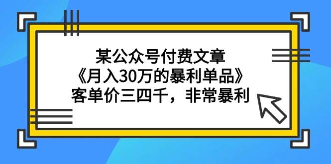 某公众号付费文章《月入30万的暴利单品》客单价三四千，非常暴利-博学库