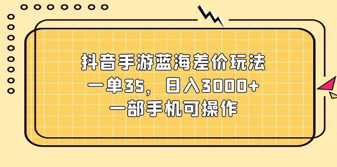 抖音手游蓝海差价玩法，一单35，日入3000+，一部手机可操作-博学库
