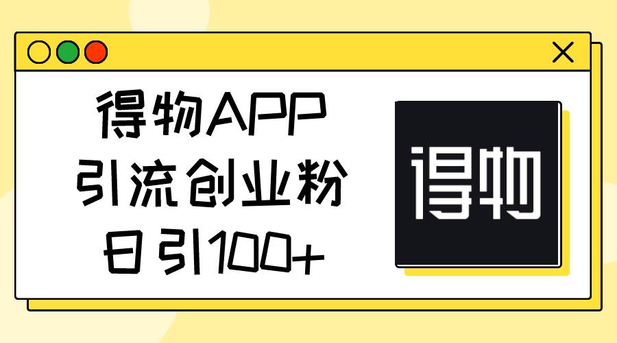 得物APP引流创业粉，日引100+-博学库