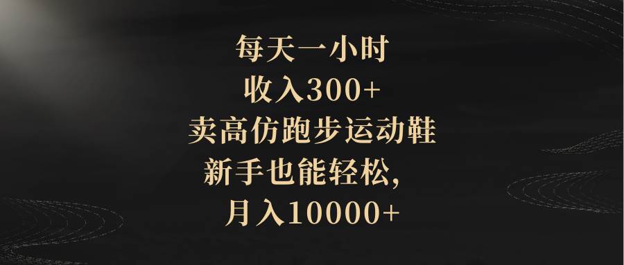 每天一小时，收入300+，卖高仿跑步运动鞋，新手也能轻松，月入10000+-博学库