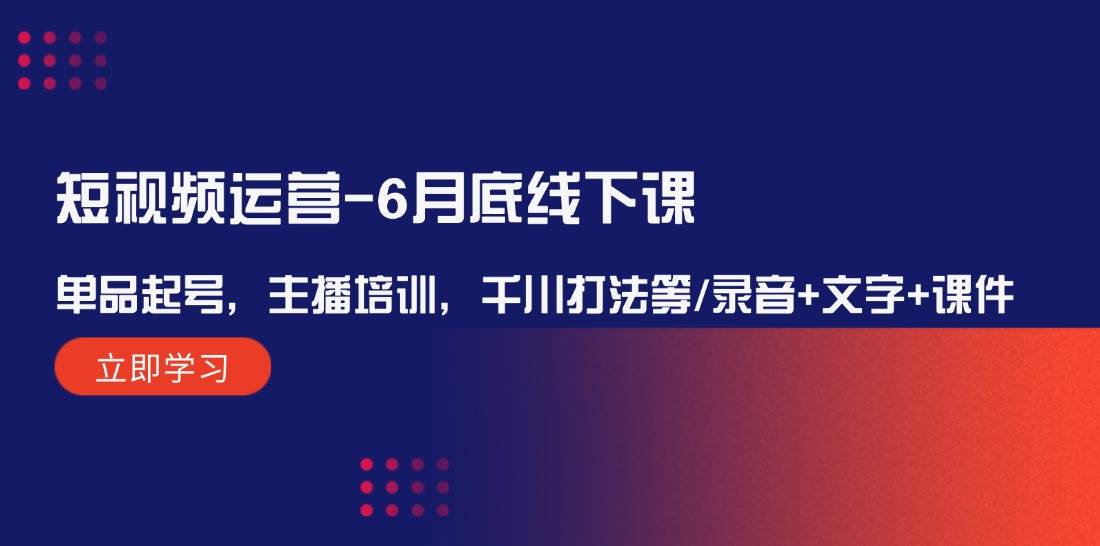 短视频运营-6月底线下课：单品起号，主播培训，千川打法等/录音+文字+课件-博学库