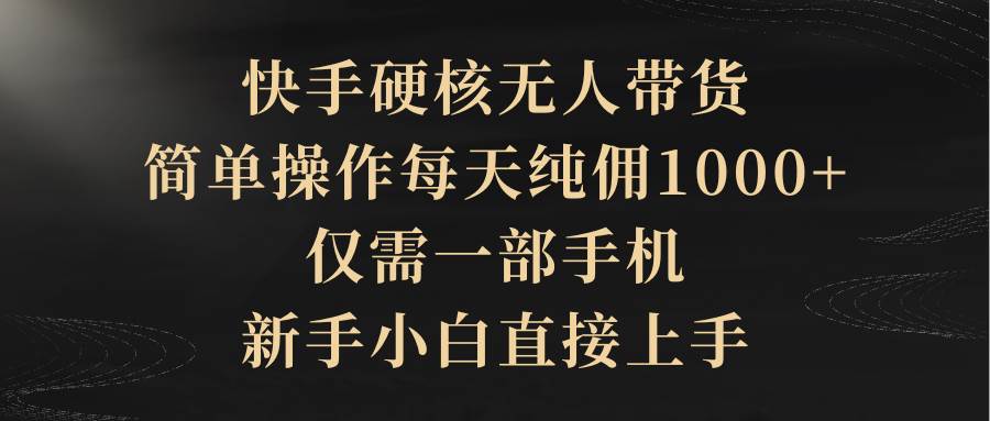 快手硬核无人带货，简单操作每天纯佣1000+,仅需一部手机，新手小白直接上手-博学库
