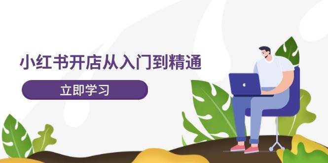 小红书开店从入门到精通，快速掌握小红书店铺运营，实现开店创收-202节课-博学库