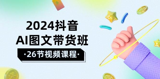 2024抖音AI图文带货班：在这个赛道上  乘风破浪 拿到好效果（26节课）-博学库