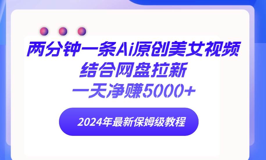 两分钟一条Ai原创美女视频结合网盘拉新，一天净赚5000+ 24年最新保姆级教程-博学库