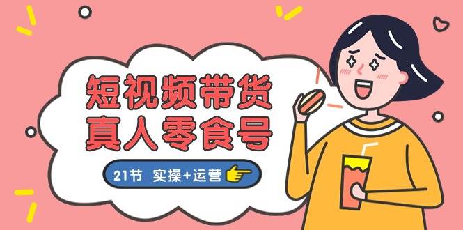 短视频带货真人零食号：更全面的零食带货教程：21节 实操+运营-博学库