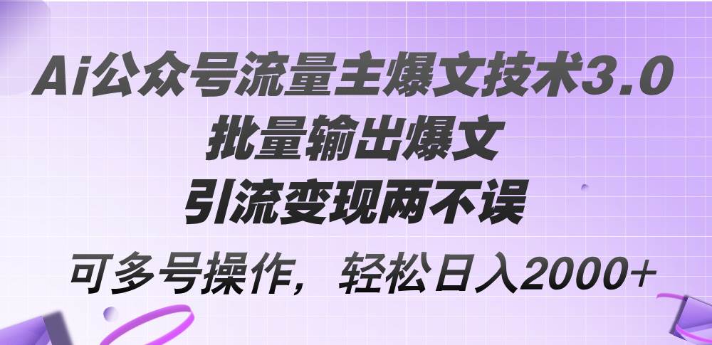 Ai公众号流量主爆文技术3.0，批量输出爆文，引流变现两不误，多号操作…-博学库