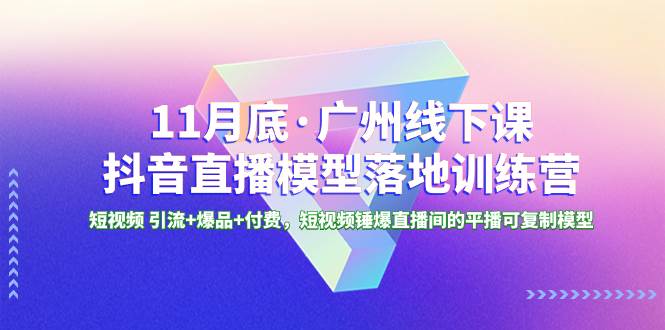 11月底·广州线下课抖音直播模型落地特训营，短视频 引流+爆品+付费，短视频锤爆直播间的平播可复制模型-博学库