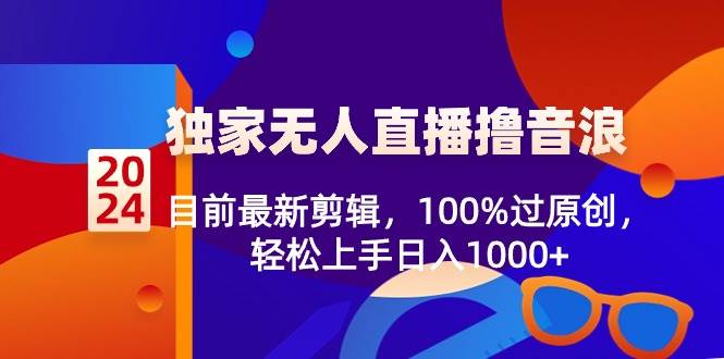2024独家无人直播撸音浪，目前最新剪辑，100%过原创，轻松上手日入1000+-博学库