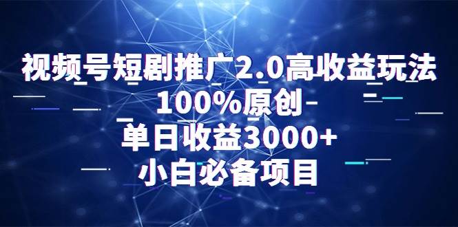 视频号短剧推广2.0高收益玩法，100%原创，单日收益3000+，小白必备项目-博学库