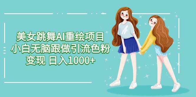 美女跳舞AI重绘项目 小白无脑跟做引流色粉变现 日入1000+-博学库
