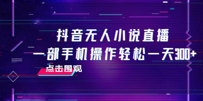 抖音无人小说直播 一部手机操作轻松一天300+-博学库
