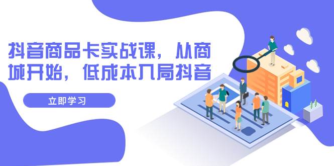 抖音商品卡实战课，从商城开始，低成本入局抖音（13节课）-博学库