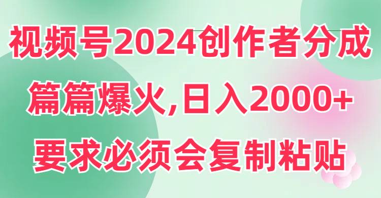 视频号2024创作者分成，片片爆火，要求必须会复制粘贴，日入2000+-博学库