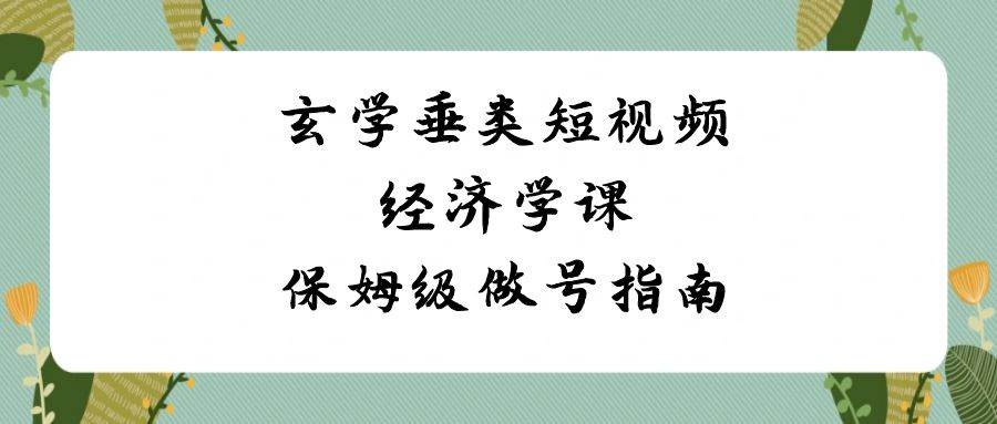 玄学 垂类短视频经济学课，保姆级做号指南（8节课）-博学库