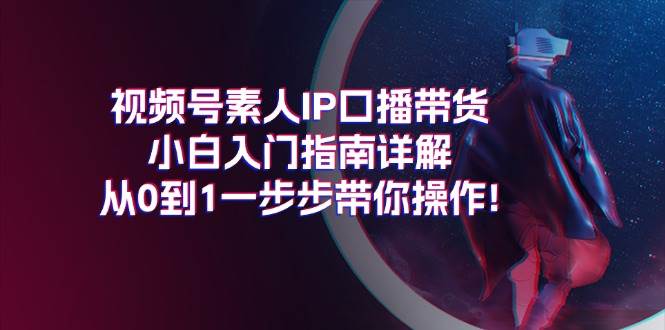 视频号素人IP口播带货小白入门指南详解，从0到1一步步带你操作!-博学库