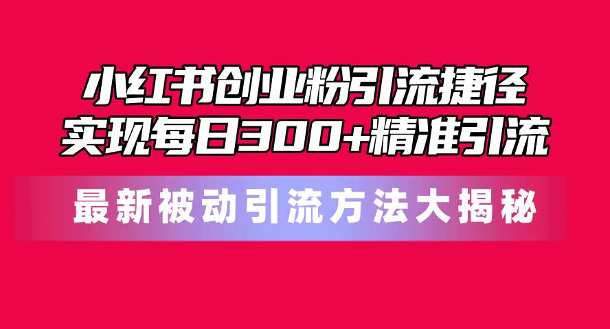 小红书创业粉引流捷径！最新被动引流方法大揭秘，实现每日300+精准引流-博学库